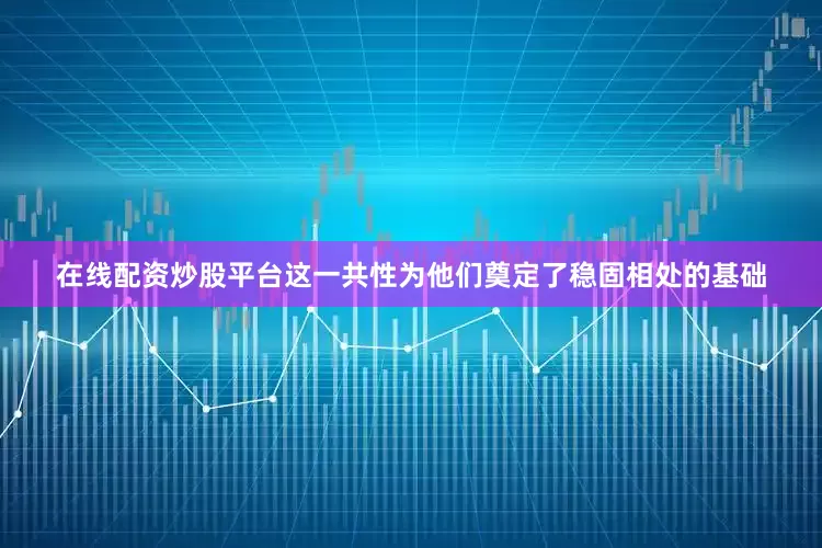 在线配资炒股平台这一共性为他们奠定了稳固相处的基础