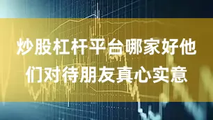 炒股杠杆平台哪家好他们对待朋友真心实意