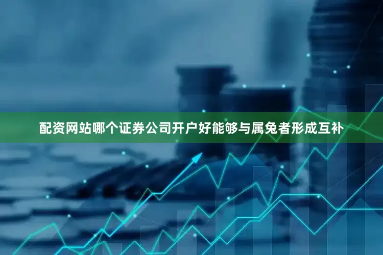 配资网站哪个证券公司开户好能够与属兔者形成互补