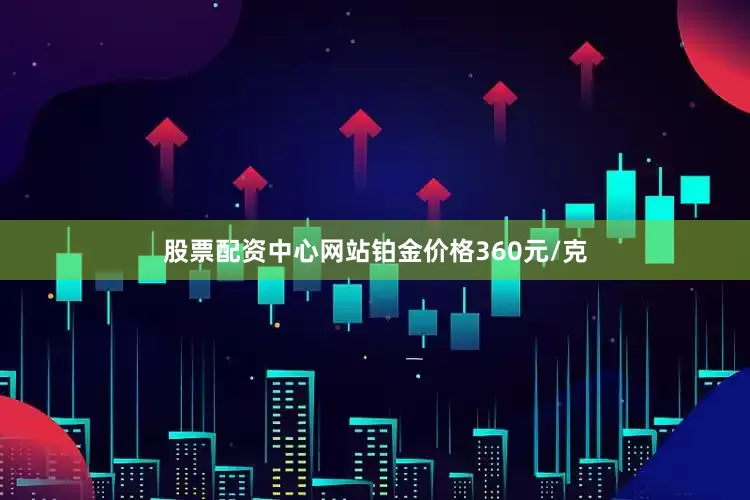 股票配资中心网站铂金价格360元/克