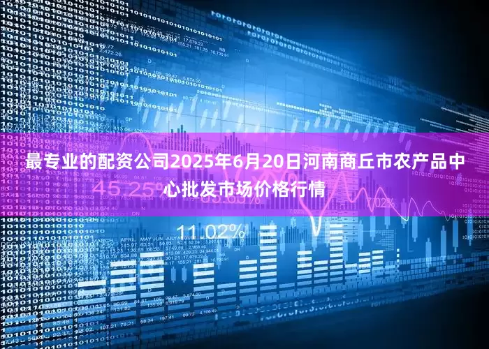 最专业的配资公司2025年6月20日河南商丘市农产品中心批发市场价格行情