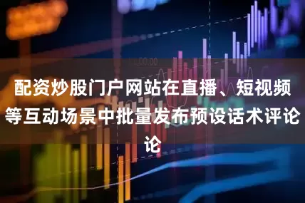 配资炒股门户网站在直播、短视频等互动场景中批量发布预设话术评论