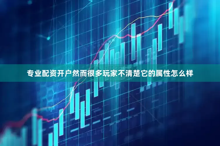 专业配资开户然而很多玩家不清楚它的属性怎么样