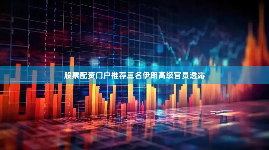 股票配资门户推荐三名伊朗高级官员透露