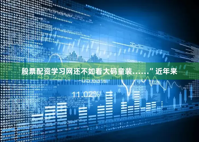 股票配资学习网还不如看大码童装……”近年来