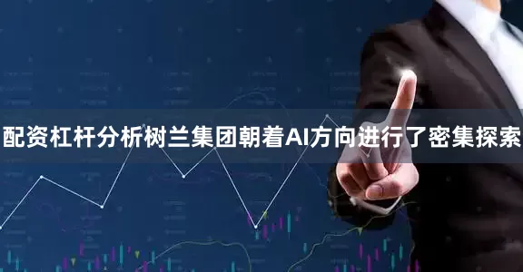 配资杠杆分析树兰集团朝着AI方向进行了密集探索