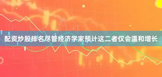 配资炒股排名尽管经济学家预计这二者仅会温和增长