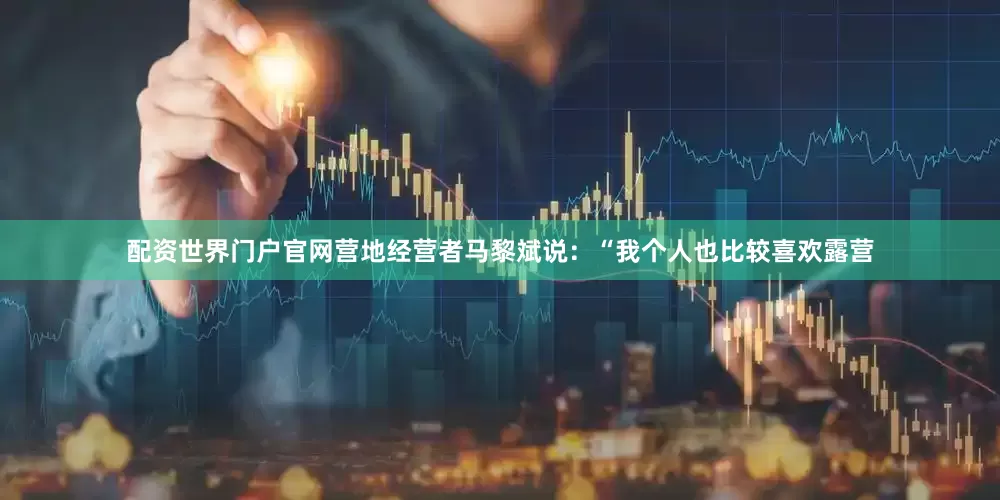 配资世界门户官网营地经营者马黎斌说：“我个人也比较喜欢露营