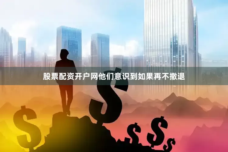 股票配资开户网他们意识到如果再不撤退