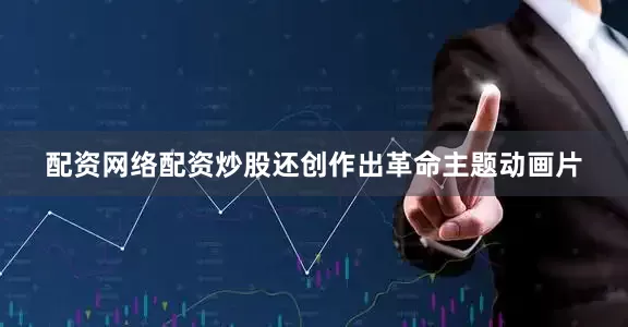 配资网络配资炒股还创作出革命主题动画片