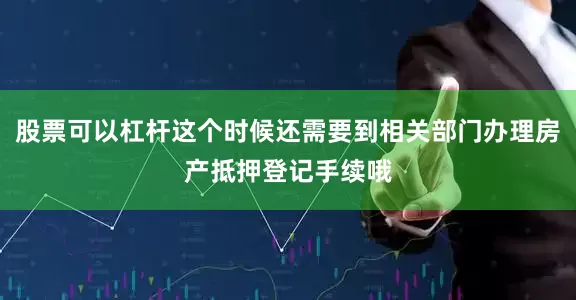 股票可以杠杆这个时候还需要到相关部门办理房产抵押登记手续哦