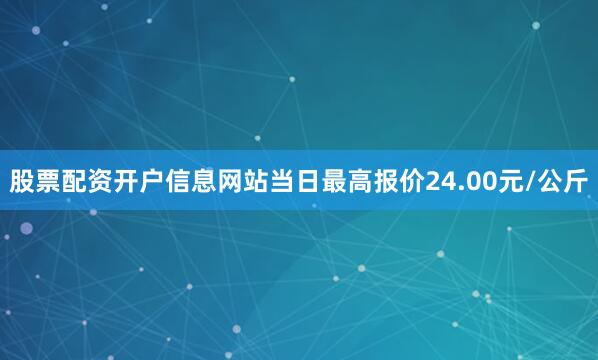 股票配资开户信息网站当日最高报价24.00元/公斤