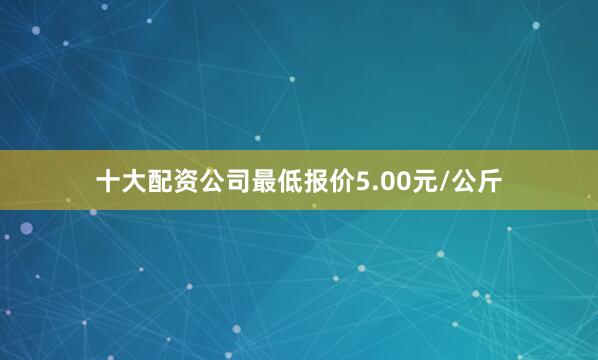 十大配资公司最低报价5.00元/公斤