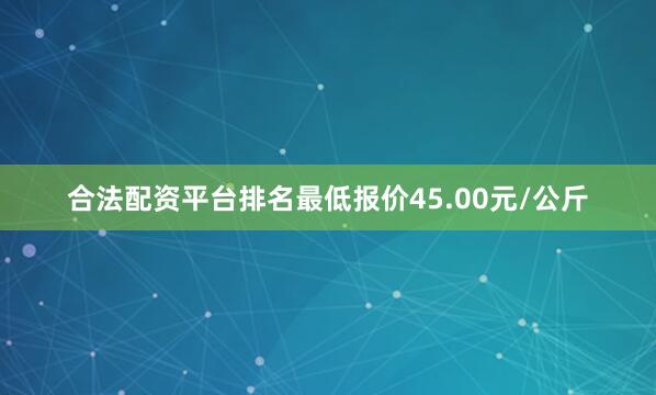 合法配资平台排名最低报价45.00元/公斤