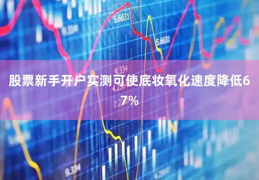 股票新手开户实测可使底妆氧化速度降低67%