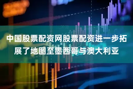 中国股票配资网股票配资进一步拓展了地图至墨西哥与澳大利亚