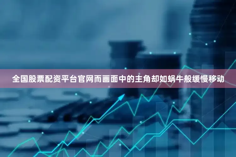 全国股票配资平台官网而画面中的主角却如蜗牛般缓慢移动