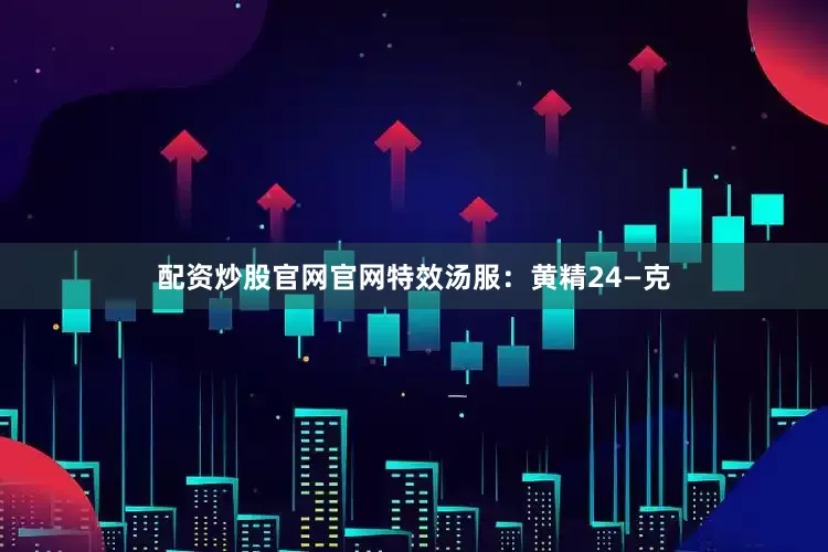 配资炒股官网官网特效汤服：黄精24—克