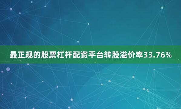 最正规的股票杠杆配资平台转股溢价率33.76%