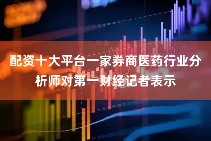 配资十大平台一家券商医药行业分析师对第一财经记者表示