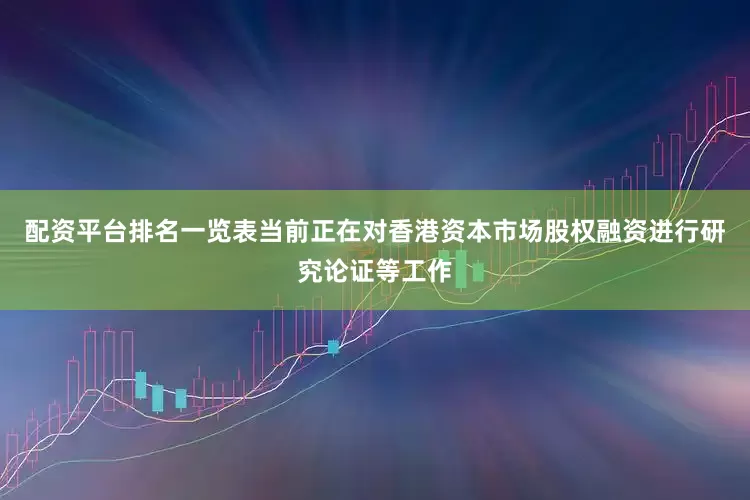 配资平台排名一览表当前正在对香港资本市场股权融资进行研究论证等工作