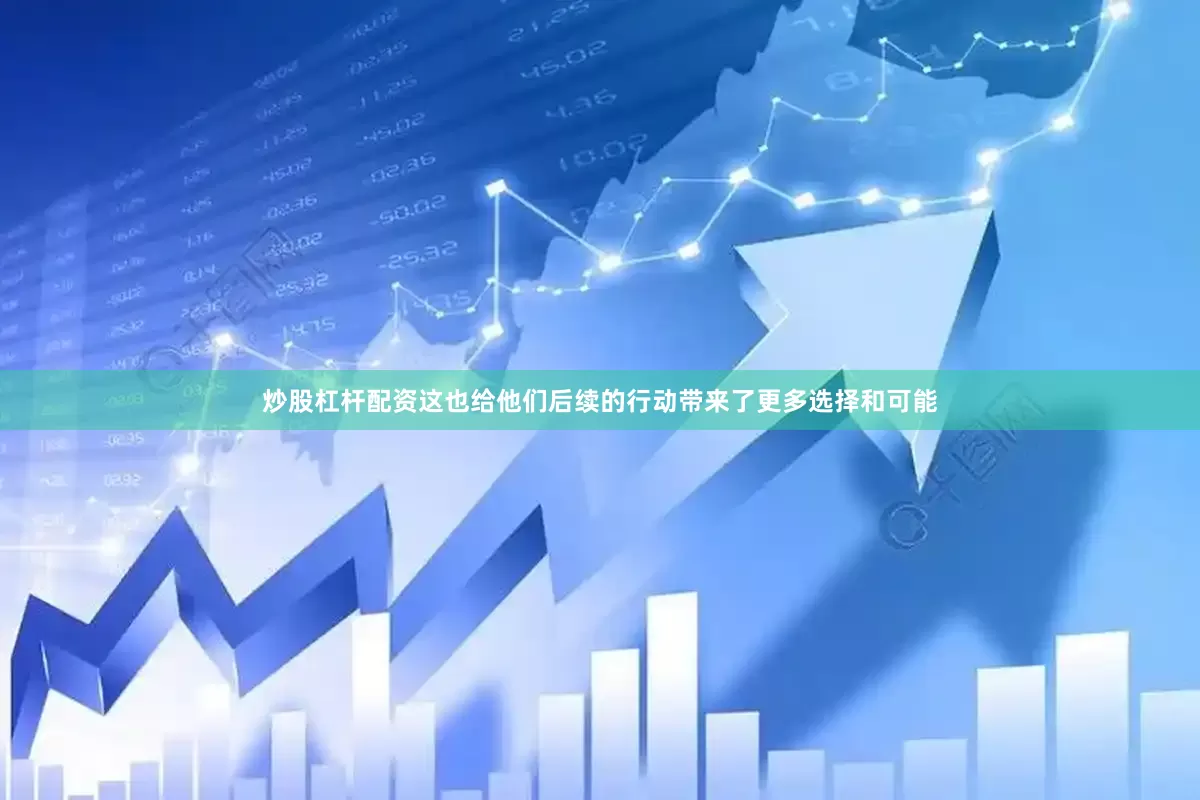 炒股杠杆配资这也给他们后续的行动带来了更多选择和可能
