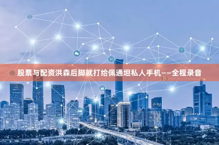 股票与配资洪森后脚就打给佩通坦私人手机——全程录音