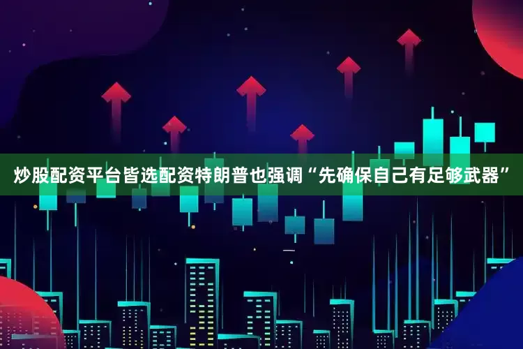 炒股配资平台皆选配资特朗普也强调“先确保自己有足够武器”
