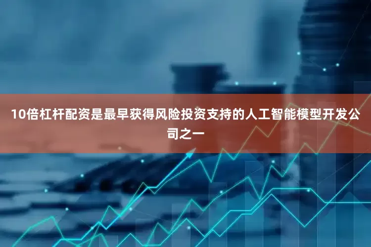 10倍杠杆配资是最早获得风险投资支持的人工智能模型开发公司之一