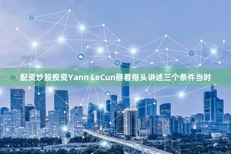 配资炒股投资Yann LeCun掰着指头讲述三个条件当时