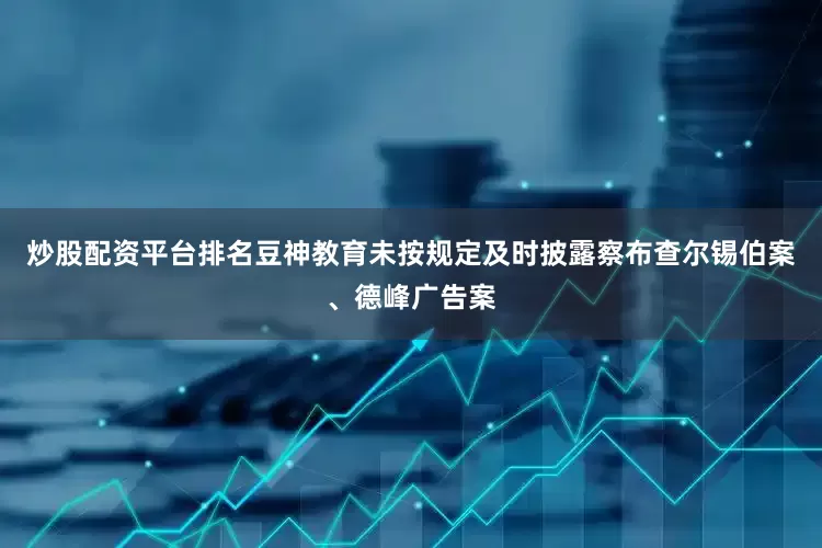 炒股配资平台排名豆神教育未按规定及时披露察布查尔锡伯案、德峰广告案