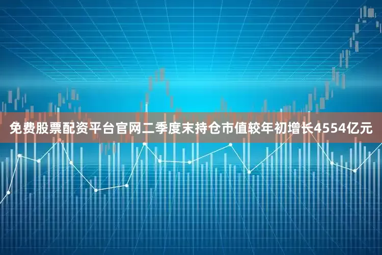 免费股票配资平台官网二季度末持仓市值较年初增长4554亿元