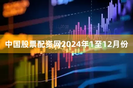 中国股票配资网　　2024年1至12月份