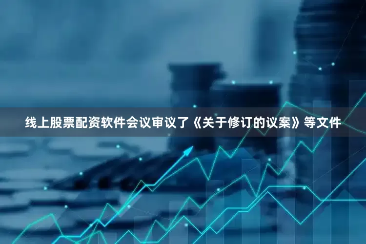 线上股票配资软件会议审议了《关于修订的议案》等文件