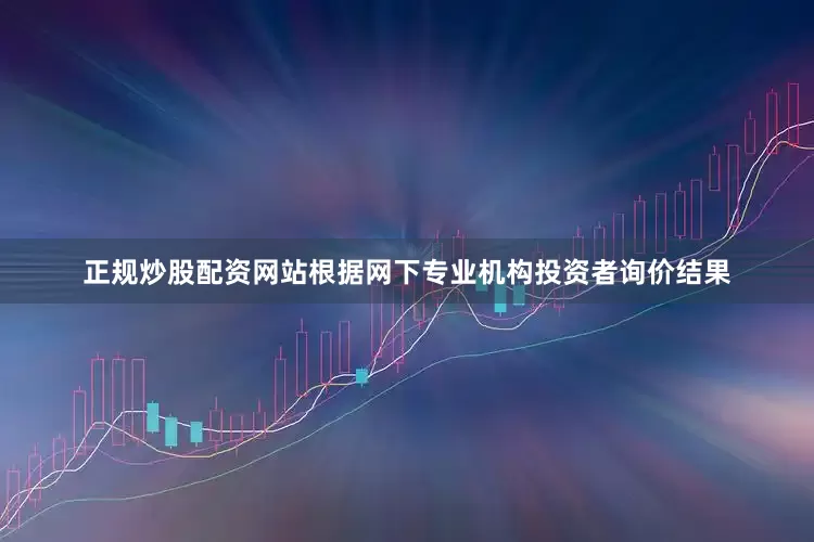 正规炒股配资网站根据网下专业机构投资者询价结果