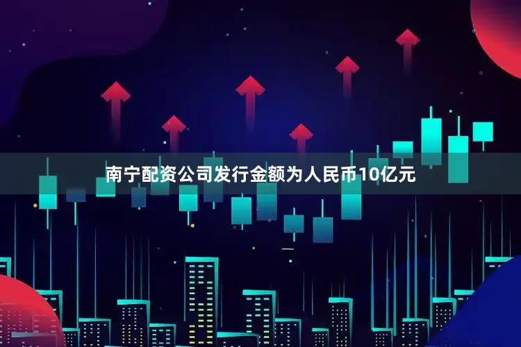 南宁配资公司发行金额为人民币10亿元