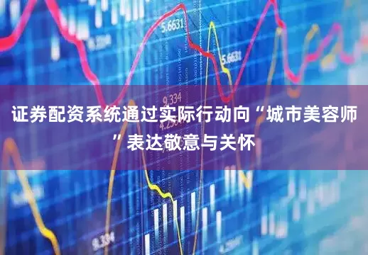 证券配资系统通过实际行动向“城市美容师”表达敬意与关怀