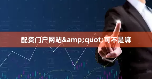 配资门户网站&quot;可不是嘛