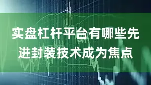实盘杠杆平台有哪些先进封装技术成为焦点