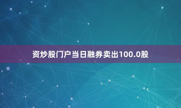 资炒股门户当日融券卖出100.0股