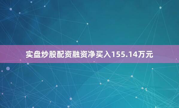 实盘炒股配资融资净买入155.14万元