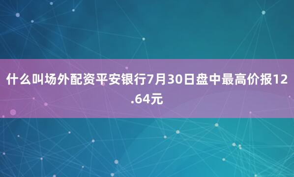 什么叫场外配资平安银行7月30日盘中最高价报12.64元