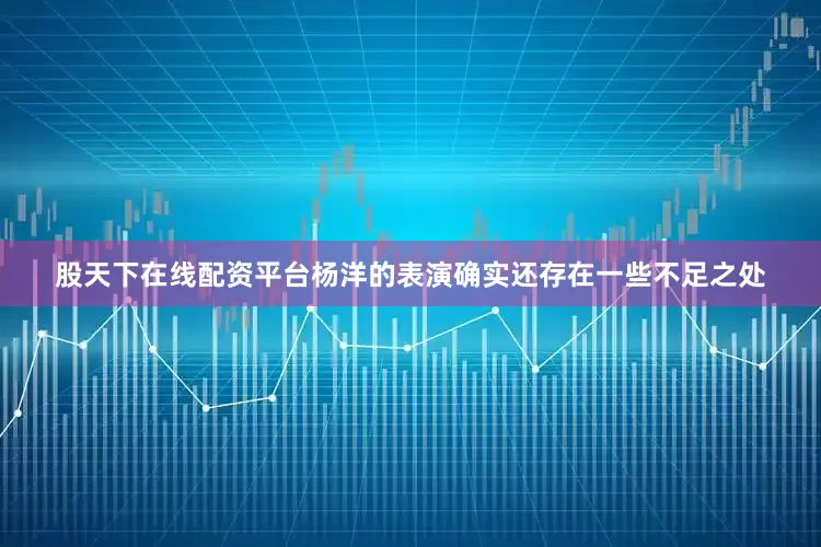 股天下在线配资平台杨洋的表演确实还存在一些不足之处