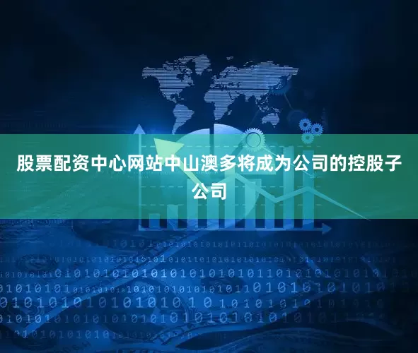 股票配资中心网站中山澳多将成为公司的控股子公司