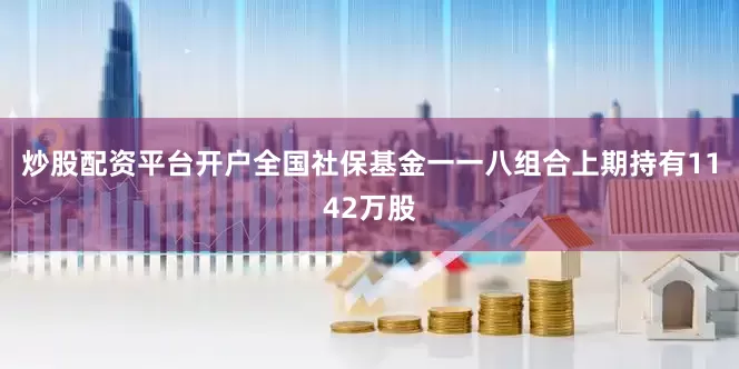 炒股配资平台开户全国社保基金一一八组合上期持有1142万股