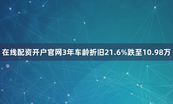 在线配资开户官网3年车龄折旧21.6%跌至10.98万