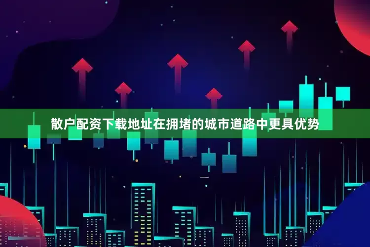 散户配资下载地址在拥堵的城市道路中更具优势