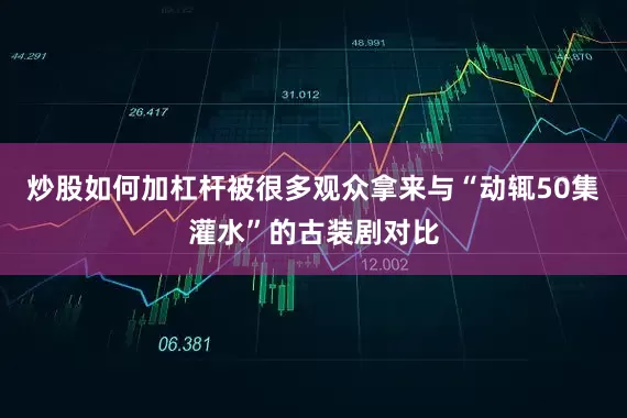 炒股如何加杠杆被很多观众拿来与“动辄50集灌水”的古装剧对比
