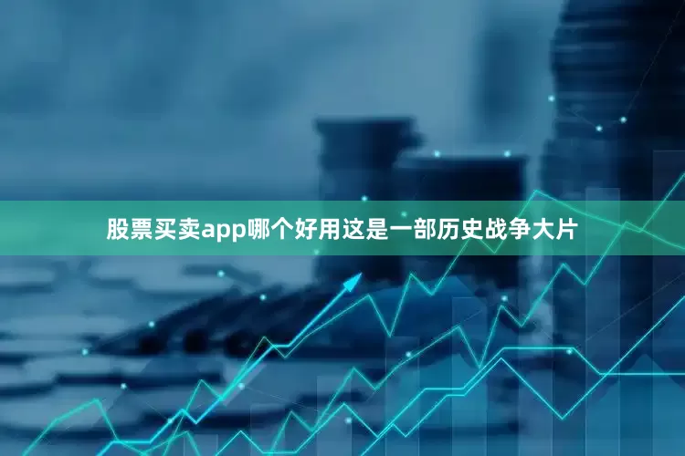 股票买卖app哪个好用这是一部历史战争大片