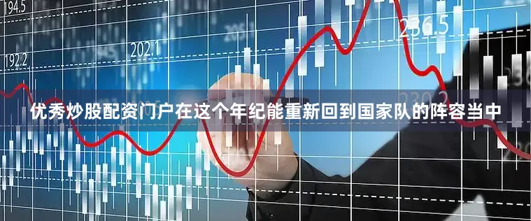优秀炒股配资门户在这个年纪能重新回到国家队的阵容当中